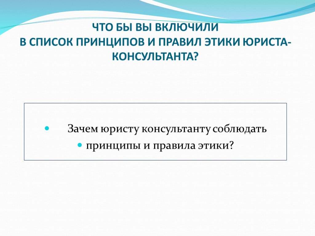 Зачем юристу консультанту соблюдать принципы и правила этики? ЧТО БЫ ВЫ ВКЛЮЧИЛИ В СПИСОК